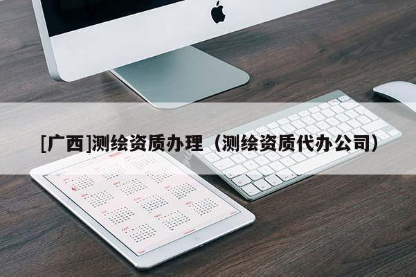 [廣西]測繪資質辦理（測繪資質代辦公司）