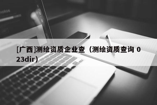[廣西]測繪資質企業查（測繪資質查詢 023dir）