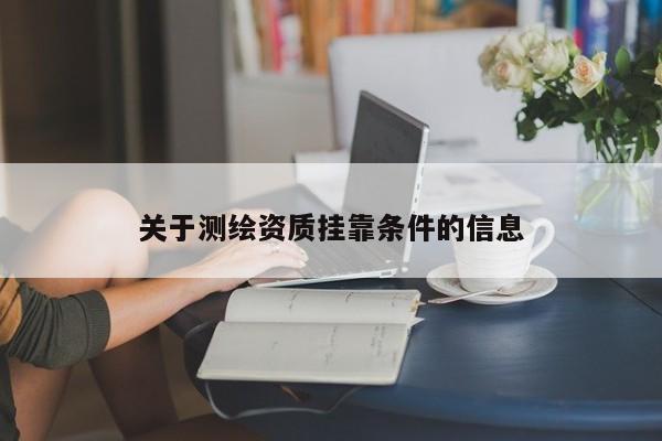 關(guān)于測(cè)繪資質(zhì)掛靠條件的信息