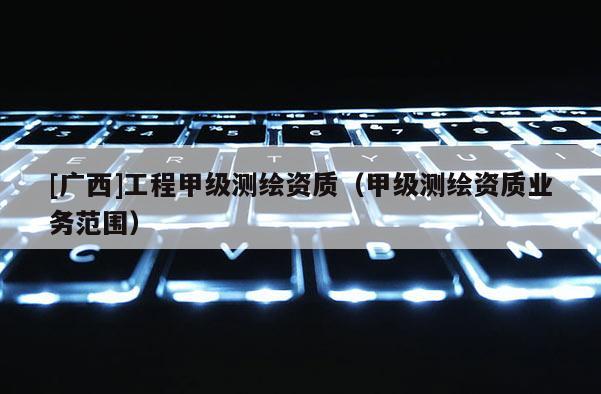 [廣西]工程甲級測繪資質（甲級測繪資質業務范圍）