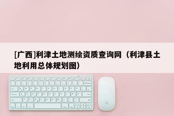 [廣西]利津土地測繪資質(zhì)查詢網(wǎng)（利津縣土地利用總體規(guī)劃圖）