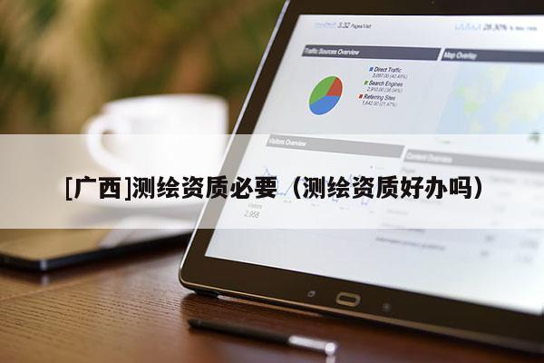 [廣西]測繪資質(zhì)必要（測繪資質(zhì)好辦嗎）