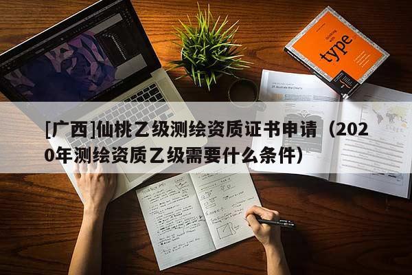 [廣西]仙桃乙級(jí)測(cè)繪資質(zhì)證書(shū)申請(qǐng)（2020年測(cè)繪資質(zhì)乙級(jí)需要什么條件）