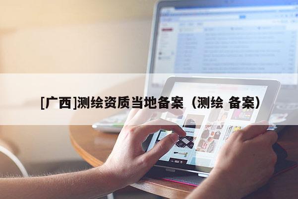 [廣西]測繪資質(zhì)當(dāng)?shù)貍浒福y繪 備案）