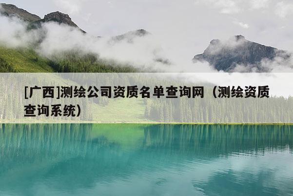 [廣西]測繪公司資質名單查詢網（測繪資質查詢系統）