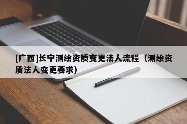 [廣西]長寧測繪資質變更法人流程（測繪資質法人變更要求）
