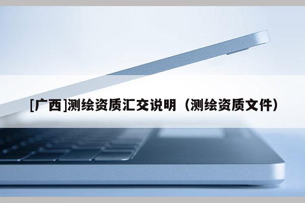 [廣西]測繪資質(zhì)匯交說明（測繪資質(zhì)文件）