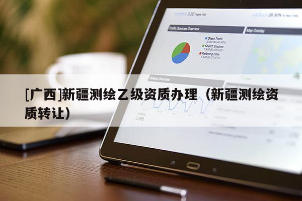 [廣西]新疆測繪乙級資質辦理（新疆測繪資質轉讓）