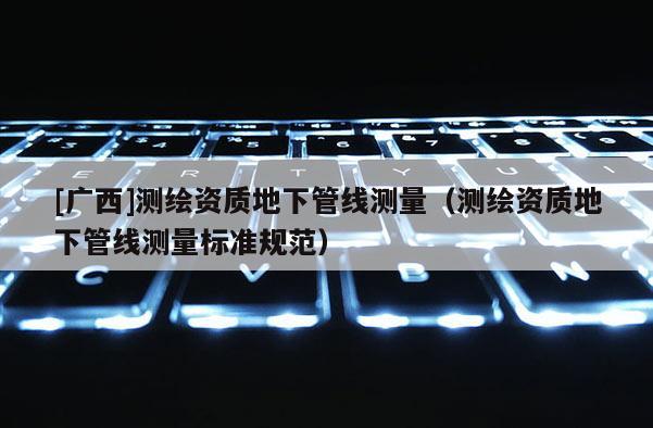 [廣西]測繪資質地下管線測量（測繪資質地下管線測量標準規范）