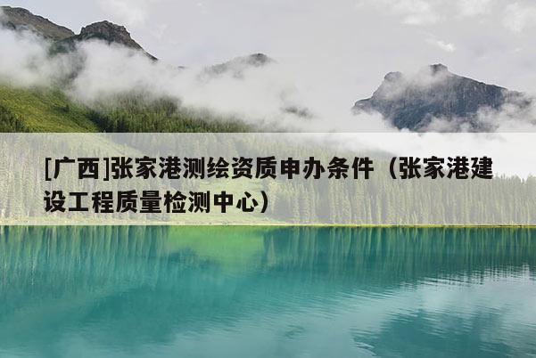 [廣西]張家港測繪資質申辦條件（張家港建設工程質量檢測中心）
