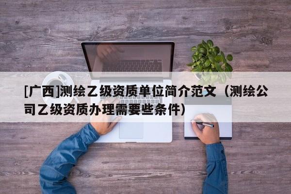 [廣西]測繪乙級資質單位簡介范文（測繪公司乙級資質辦理需要些條件）