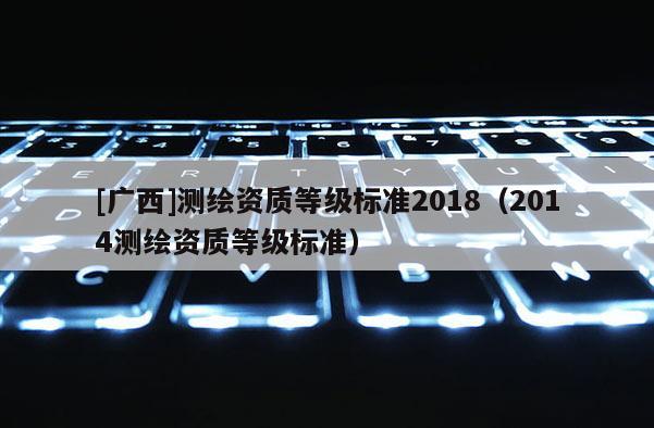 [廣西]測繪資質等級標準2018（2014測繪資質等級標準）