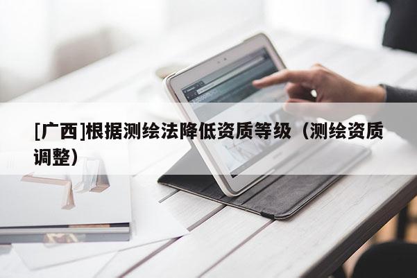 [廣西]根據測繪法降低資質等級（測繪資質調整）