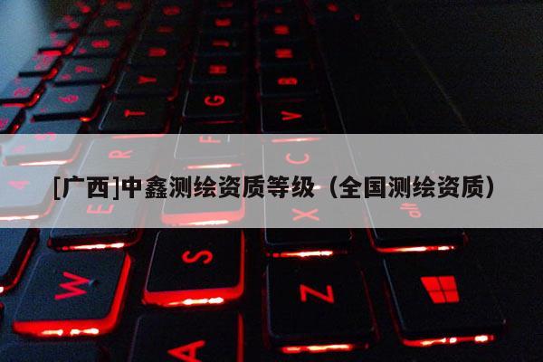 [廣西]中鑫測繪資質等級（全國測繪資質）