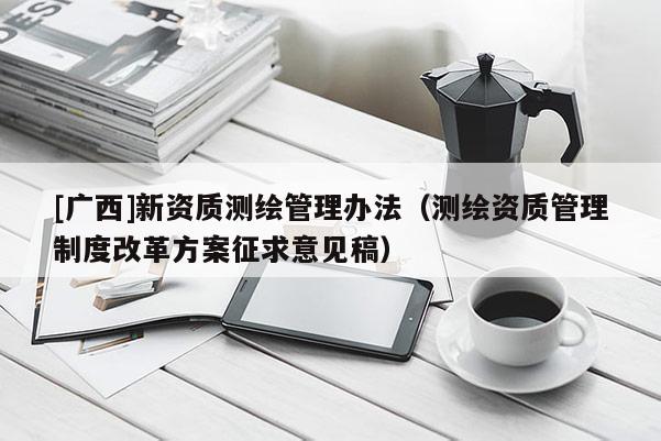 [廣西]新資質(zhì)測(cè)繪管理辦法（測(cè)繪資質(zhì)管理制度改革方案征求意見(jiàn)稿）