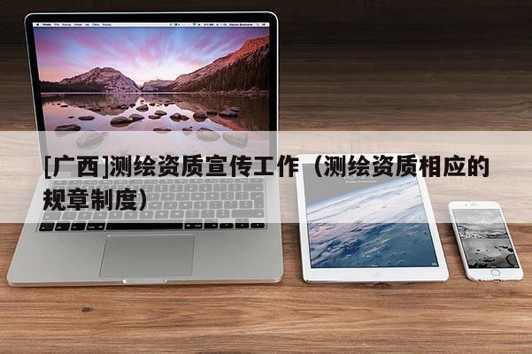 [廣西]測繪資質宣傳工作（測繪資質相應的規章制度）
