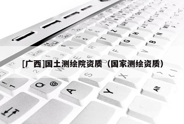 [廣西]國土測繪院資質(zhì)（國家測繪資質(zhì)）