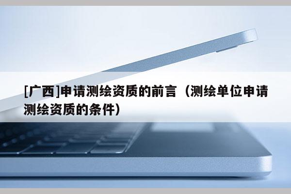 [廣西]申請(qǐng)測繪資質(zhì)的前言（測繪單位申請(qǐng)測繪資質(zhì)的條件）