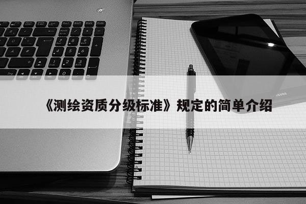 《測繪資質分級標準》規定的簡單介紹