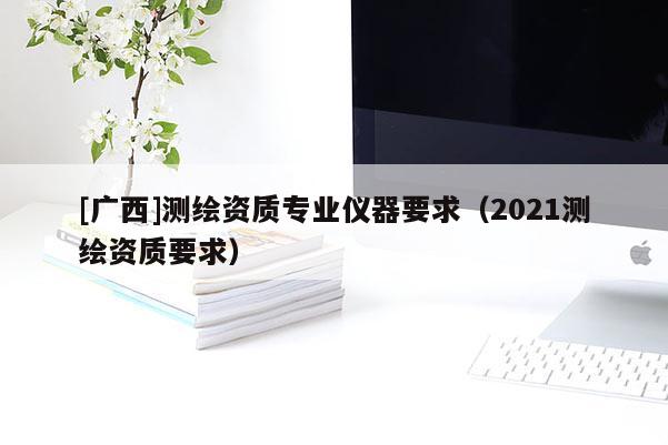 [廣西]測(cè)繪資質(zhì)專業(yè)儀器要求（2021測(cè)繪資質(zhì)要求）