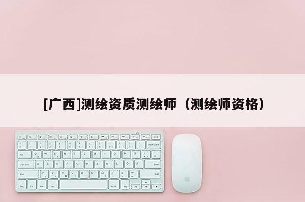 [廣西]測繪資質測繪師（測繪師資格）