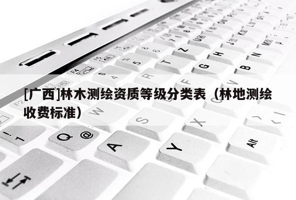 [廣西]林木測繪資質等級分類表（林地測繪收費標準）