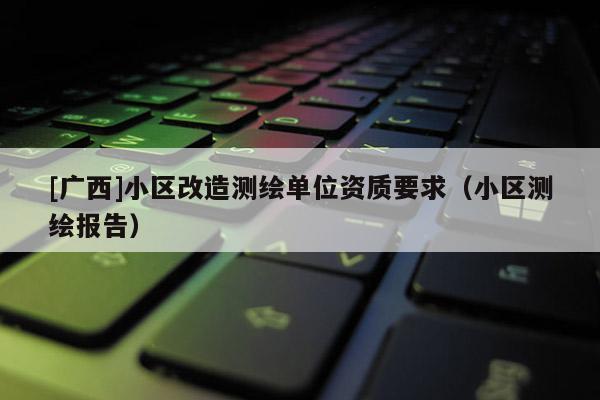 [廣西]小區改造測繪單位資質要求（小區測繪報告）