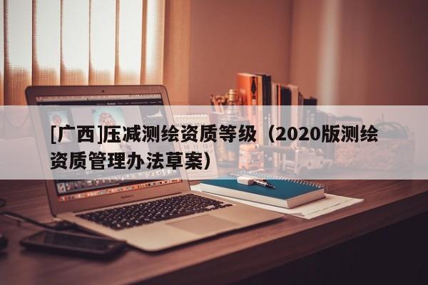 [廣西]壓減測繪資質等級（2020版測繪資質管理辦法草案）