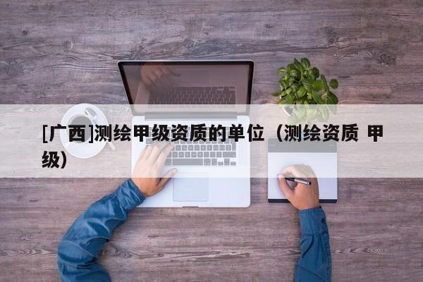 [廣西]測繪甲級資質的單位（測繪資質 甲級）