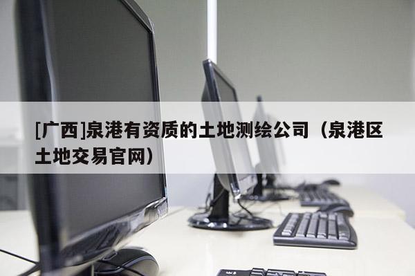[廣西]泉港有資質(zhì)的土地測繪公司（泉港區(qū)土地交易官網(wǎng)）