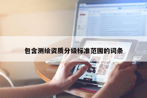 包含測繪資質(zhì)分級標(biāo)準(zhǔn)范圍的詞條