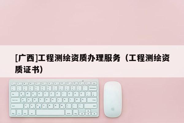 [廣西]工程測繪資質辦理服務（工程測繪資質證書）