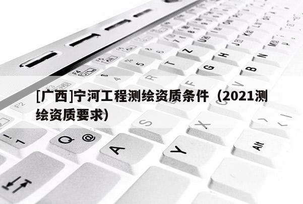 [廣西]寧河工程測繪資質條件（2021測繪資質要求）