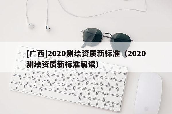 [廣西]2020測繪資質新標準（2020測繪資質新標準解讀）