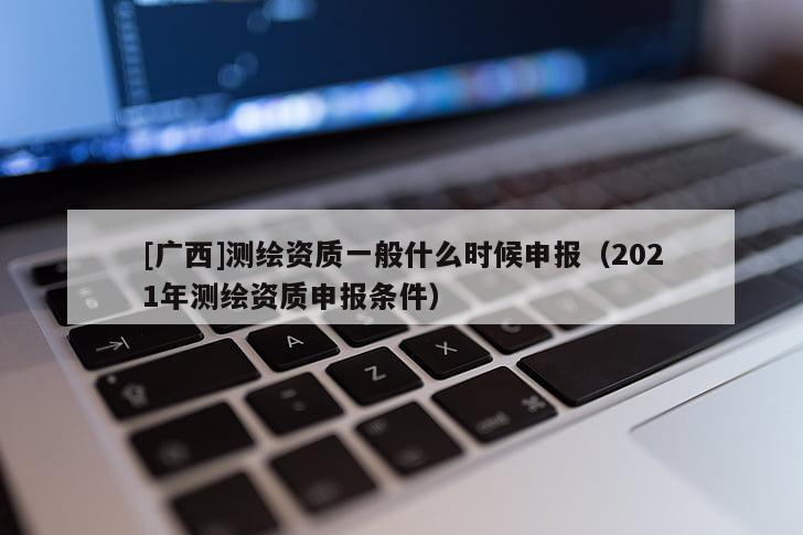 [廣西]測繪資質一般什么時候申報（2021年測繪資質申報條件）