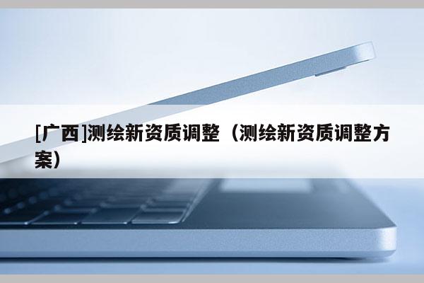 [廣西]測繪新資質調整（測繪新資質調整方案）