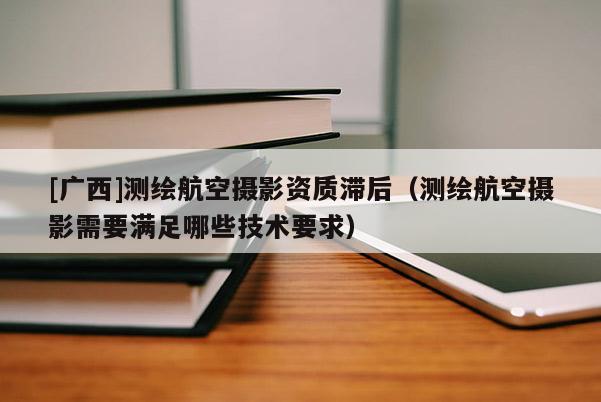 [廣西]測繪航空攝影資質(zhì)滯后（測繪航空攝影需要滿足哪些技術要求）