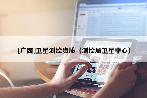 [廣西]衛星測繪資質（測繪局衛星中心）