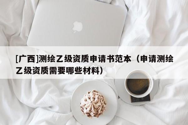 [廣西]測繪乙級資質申請書范本（申請測繪乙級資質需要哪些材料）