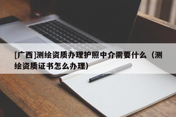 [廣西]測繪資質辦理護照中介需要什么（測繪資質證書怎么辦理）