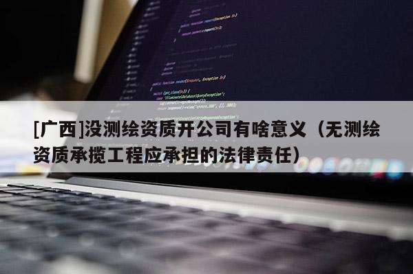 [廣西]沒測繪資質開公司有啥意義（無測繪資質承攬工程應承擔的法律責任）