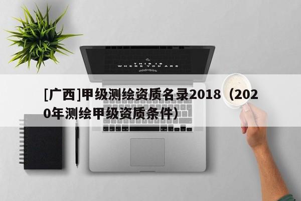 [廣西]甲級測繪資質名錄2018（2020年測繪甲級資質條件）