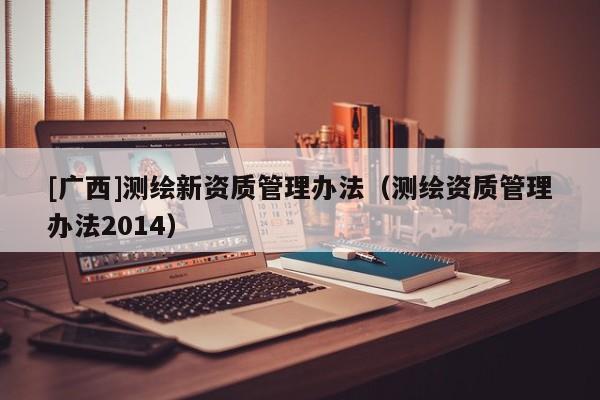 [廣西]測繪新資質管理辦法（測繪資質管理辦法2014）