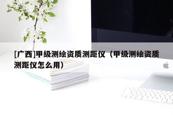 [廣西]甲級測繪資質測距儀（甲級測繪資質測距儀怎么用）