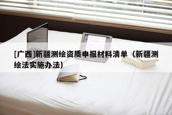 [廣西]新疆測繪資質申報材料清單（新疆測繪法實施辦法）