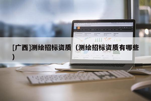 [廣西]測繪招標資質（測繪招標資質有哪些）