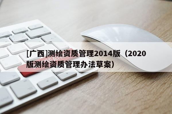 [廣西]測(cè)繪資質(zhì)管理2014版（2020版測(cè)繪資質(zhì)管理辦法草案）