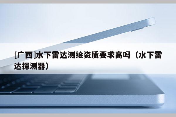 [廣西]水下雷達(dá)測(cè)繪資質(zhì)要求高嗎（水下雷達(dá)探測(cè)器）