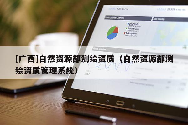 [廣西]自然資源部測(cè)繪資質(zhì)（自然資源部測(cè)繪資質(zhì)管理系統(tǒng)）