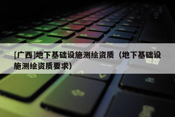 [廣西]地下基礎設施測繪資質（地下基礎設施測繪資質要求）